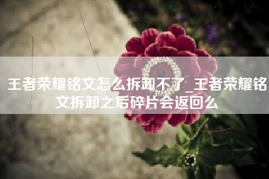 王者荣耀铭文怎么拆卸不了_王者荣耀铭文拆卸之后碎片会返回么