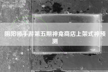 阴阳师手游第五期神龛商店上架式神预测