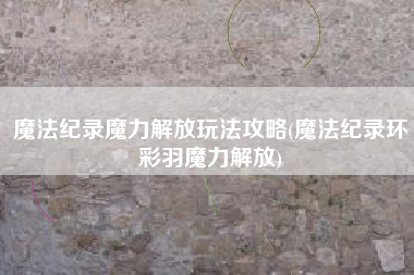魔法纪录魔力解放玩法攻略(魔法纪录环彩羽魔力解放)