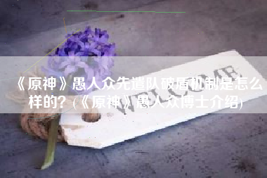 《原神》愚人众先遣队破盾机制是怎么样的？(《原神》愚人众博士介绍)