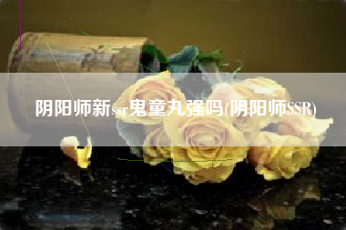 阴阳师新ssr鬼童丸强吗(阴阳师SSR)