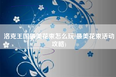 洛克王国最美花束怎么玩(最美花束活动攻略)