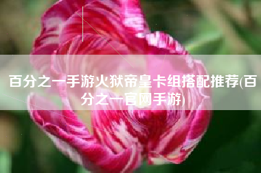 百分之一手游火狱帝皇卡组搭配推荐(百分之一官网手游)