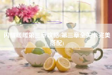 闪耀暖暖第三章攻略(第三章全关卡完美搭配)