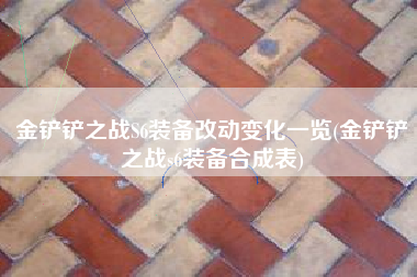 金铲铲之战S6装备改动变化一览(金铲铲之战s6装备合成表)