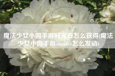 魔法少女小圆手游时光石怎么获得(魔法少女小圆手游connect怎么发动)