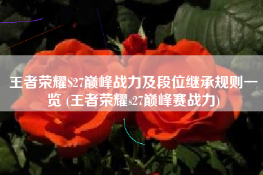 王者荣耀S27巅峰战力及段位继承规则一览 (王者荣耀s27巅峰赛战力)