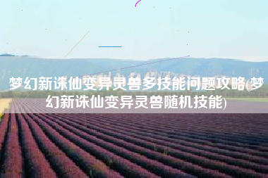 梦幻新诛仙变异灵兽多技能问题攻略(梦幻新诛仙变异灵兽随机技能)