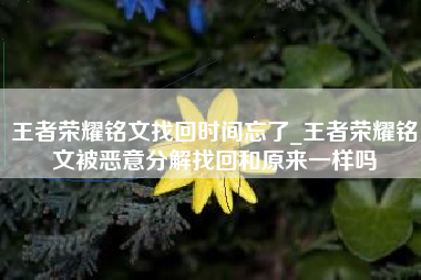 王者荣耀铭文找回时间忘了_王者荣耀铭文被恶意分解找回和原来一样吗