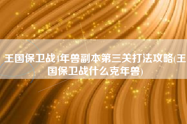 王国保卫战4年兽副本第三关打法攻略(王国保卫战什么克年兽)