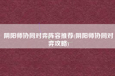 阴阳师协同对弈阵容推荐(阴阳师协同对弈攻略)