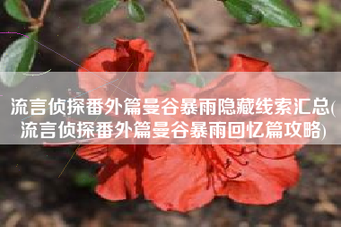 流言侦探番外篇曼谷暴雨隐藏线索汇总(流言侦探番外篇曼谷暴雨回忆篇攻略)