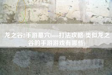 龙之谷2手游墓穴boss打法攻略(类似龙之谷的手游游戏有哪些)