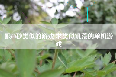 跟60秒类似的游戏,求类似饥荒的单机游戏
