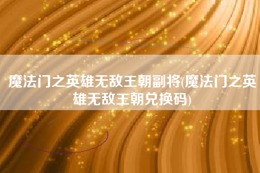 魔法门之英雄无敌王朝副将(魔法门之英雄无敌王朝兑换码)