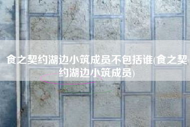 食之契约湖边小筑成员不包括谁(食之契约湖边小筑成员)