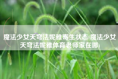 魔法少女天穹法妮雅寄生状态(魔法少女天穹法妮雅体育老师家在哪)
