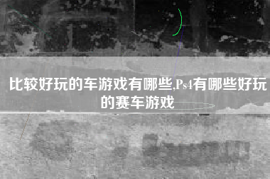 比较好玩的车游戏有哪些,Ps4有哪些好玩的赛车游戏