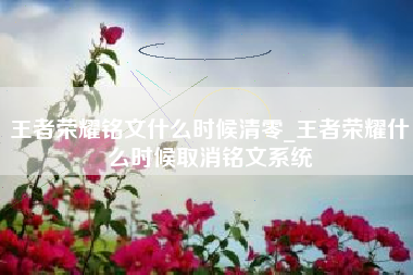 王者荣耀铭文什么时候清零_王者荣耀什么时候取消铭文系统