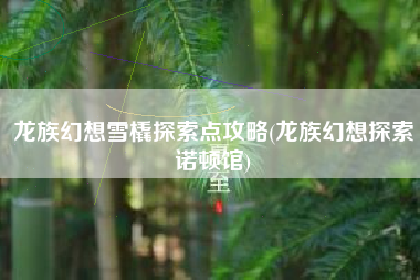 龙族幻想雪橇探索点攻略(龙族幻想探索诺顿馆)