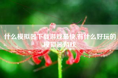 什么模拟器下载游戏最快,有什么好玩的模拟器游戏