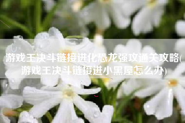 游戏王决斗链接进化恐龙强攻通关攻略(游戏王决斗链接进小黑屋怎么办)