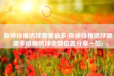原神绯樱绣球哪里最多(原神绯樱绣球哪里多绯樱绣球全部位置分享一览)