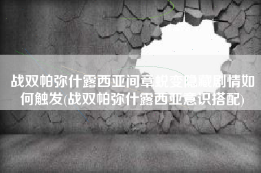 战双帕弥什露西亚间章蜕变隐藏剧情如何触发(战双帕弥什露西亚意识搭配)