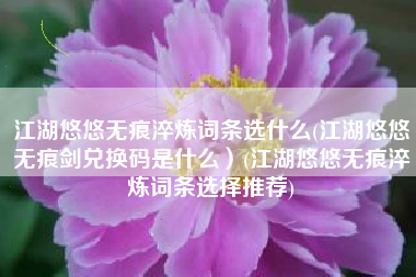 江湖悠悠无痕淬炼词条选什么(江湖悠悠无痕剑兑换码是什么）(江湖悠悠无痕淬炼词条选择推荐)