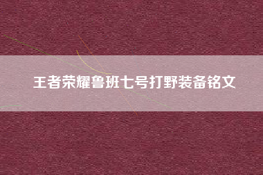 王者荣耀鲁班七号打野装备铭文