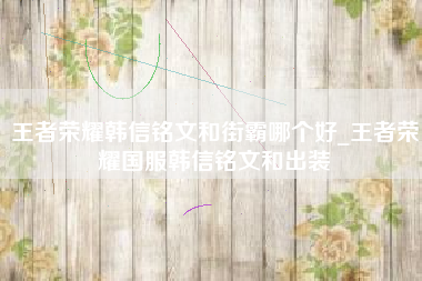 王者荣耀韩信铭文和街霸哪个好_王者荣耀国服韩信铭文和出装
