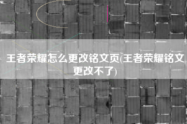 王者荣耀怎么更改铭文页(王者荣耀铭文更改不了)