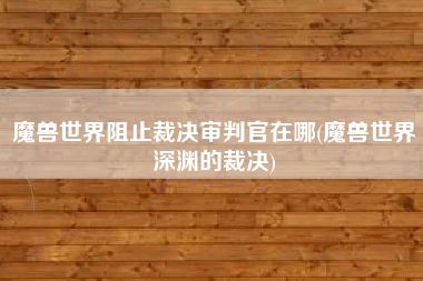 魔兽世界阻止裁决审判官在哪(魔兽世界深渊的裁决)