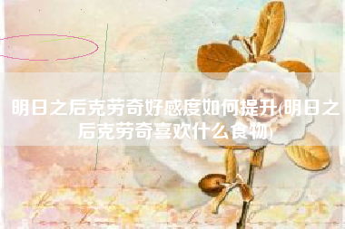 明日之后克劳奇好感度如何提升(明日之后克劳奇喜欢什么食物)