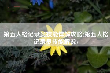 第五人格记录员技能详解攻略(第五人格记录员技能解说)