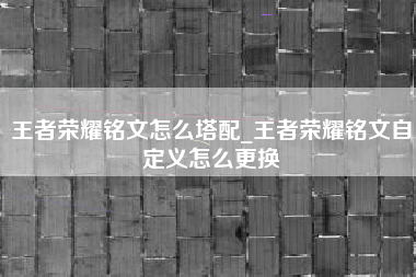 王者荣耀铭文怎么塔配_王者荣耀铭文自定义怎么更换