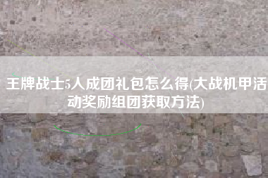 王牌战士5人成团礼包怎么得(大战机甲活动奖励组团获取方法)