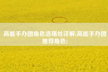 高能手办团角色洛瑞丝详解(高能手办团推荐角色)