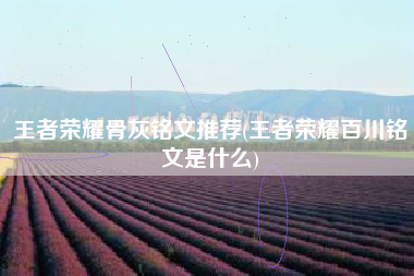 王者荣耀骨灰铭文推荐(王者荣耀百川铭文是什么)