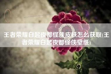 王者荣耀白起夜都怪侠皮肤怎么获取(王者荣耀白起夜都怪侠壁纸)