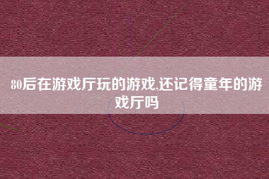 80后在游戏厅玩的游戏,还记得童年的游戏厅吗