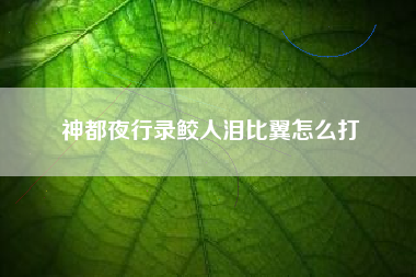 神都夜行录鲛人泪比翼怎么打