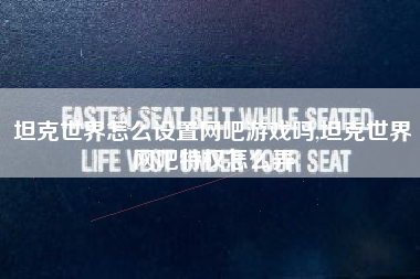 坦克世界怎么设置网吧游戏吗,坦克世界网吧特权怎么弄