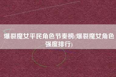 爆裂魔女平民角色节奏榜(爆裂魔女角色强度排行)
