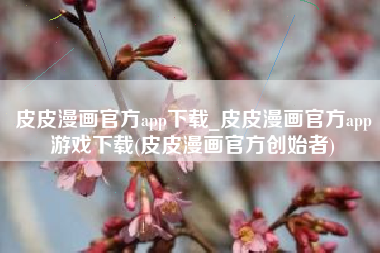 皮皮漫画官方app下载_皮皮漫画官方app游戏下载(皮皮漫画官方创始者)