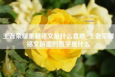 王者荣耀重制铭文是什么意思_王者荣耀铭文前面的数字是什么