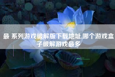 最 系列游戏破解版下载地址,哪个游戏盒子破解游戏最多