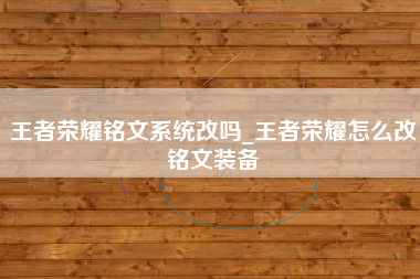 王者荣耀铭文系统改吗_王者荣耀怎么改铭文装备