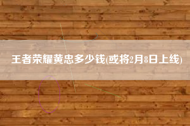 王者荣耀黄忠多少钱(或将2月8日上线)