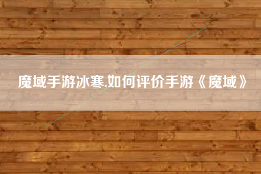 魔域手游冰寒,如何评价手游《魔域》